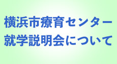 横浜市療育センターご利用の皆様へ　就学説明会中止に伴う対応について